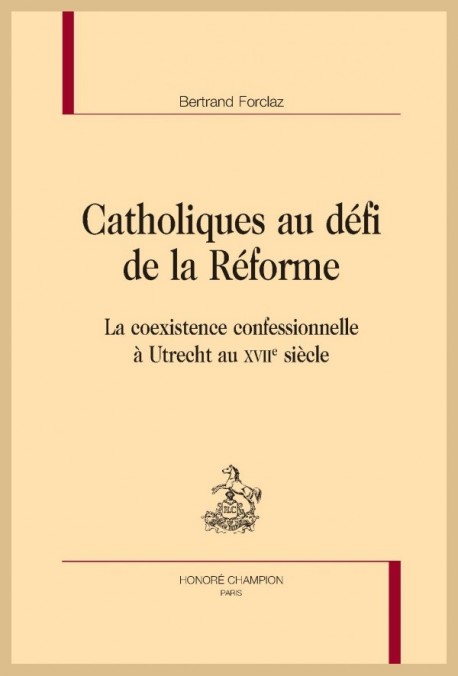 CATHOLIQUES AU DÉFI DE LA RÉFORME LA COEXISTENCE CONFESSIONNELLE À UTRECHT AU XVIIE SIÈCLE